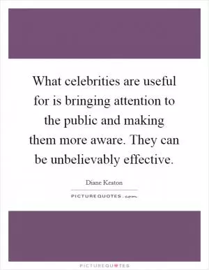 What celebrities are useful for is bringing attention to the public and making them more aware. They can be unbelievably effective Picture Quote #1