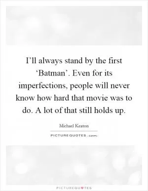 I’ll always stand by the first ‘Batman’. Even for its imperfections, people will never know how hard that movie was to do. A lot of that still holds up Picture Quote #1