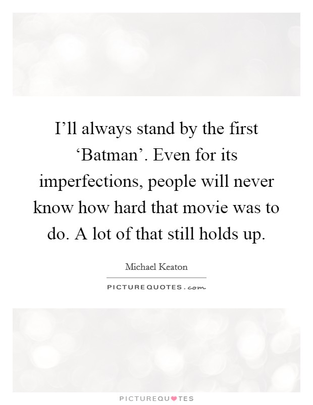 I'll always stand by the first ‘Batman'. Even for its imperfections, people will never know how hard that movie was to do. A lot of that still holds up Picture Quote #1