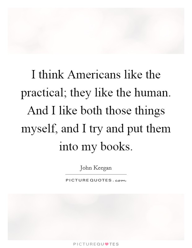 I think Americans like the practical; they like the human. And I like both those things myself, and I try and put them into my books Picture Quote #1