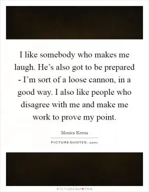 I like somebody who makes me laugh. He’s also got to be prepared - I’m sort of a loose cannon, in a good way. I also like people who disagree with me and make me work to prove my point Picture Quote #1