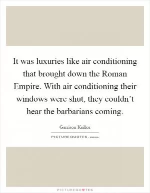 It was luxuries like air conditioning that brought down the Roman Empire. With air conditioning their windows were shut, they couldn’t hear the barbarians coming Picture Quote #1