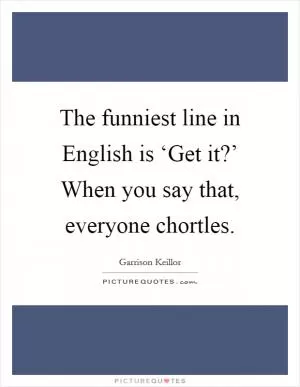 The funniest line in English is ‘Get it?’ When you say that, everyone chortles Picture Quote #1
