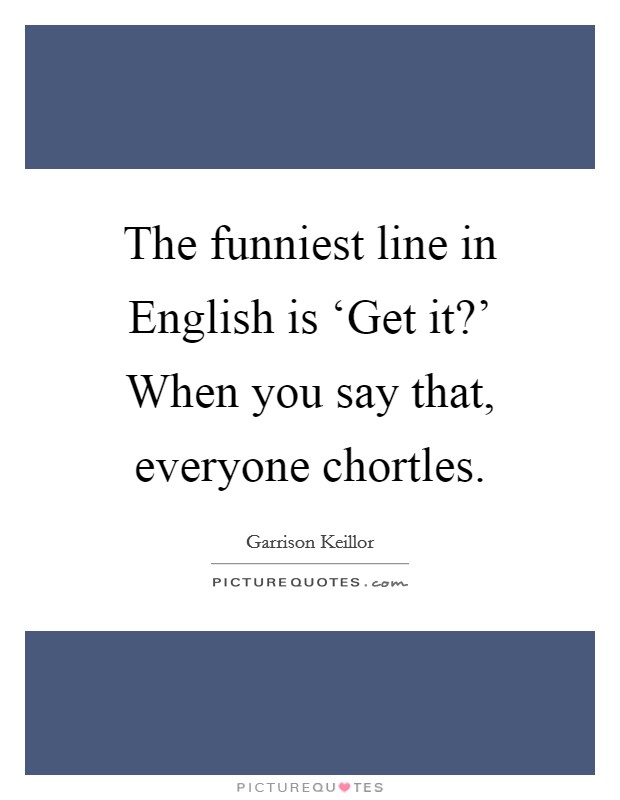 The funniest line in English is ‘Get it?' When you say that, everyone chortles Picture Quote #1