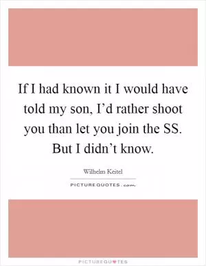 If I had known it I would have told my son, I’d rather shoot you than let you join the SS. But I didn’t know Picture Quote #1