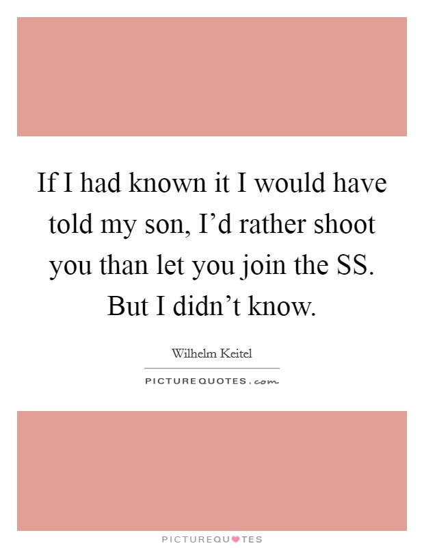 If I had known it I would have told my son, I'd rather shoot you than let you join the SS. But I didn't know Picture Quote #1