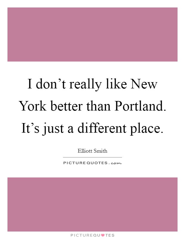 I don't really like New York better than Portland. It's just a different place Picture Quote #1