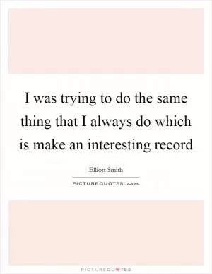 I was trying to do the same thing that I always do which is make an interesting record Picture Quote #1