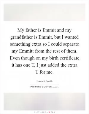 My father is Emmit and my grandfather is Emmit, but I wanted something extra so I could separate my Emmitt from the rest of them. Even though on my birth certificate it has one T, I just added the extra T for me Picture Quote #1