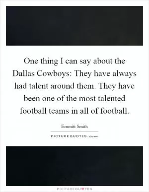 One thing I can say about the Dallas Cowboys: They have always had talent around them. They have been one of the most talented football teams in all of football Picture Quote #1