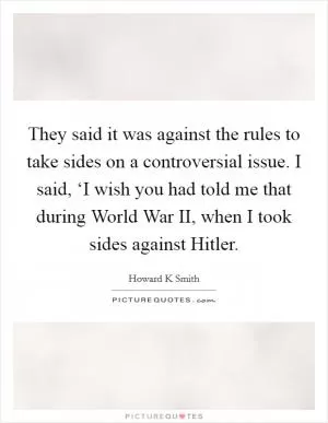 They said it was against the rules to take sides on a controversial issue. I said, ‘I wish you had told me that during World War II, when I took sides against Hitler Picture Quote #1
