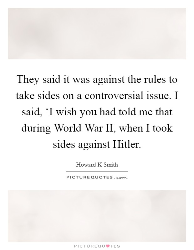 They said it was against the rules to take sides on a controversial issue. I said, ‘I wish you had told me that during World War II, when I took sides against Hitler Picture Quote #1