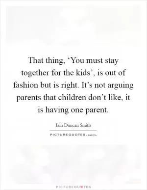 That thing, ‘You must stay together for the kids’, is out of fashion but is right. It’s not arguing parents that children don’t like, it is having one parent Picture Quote #1