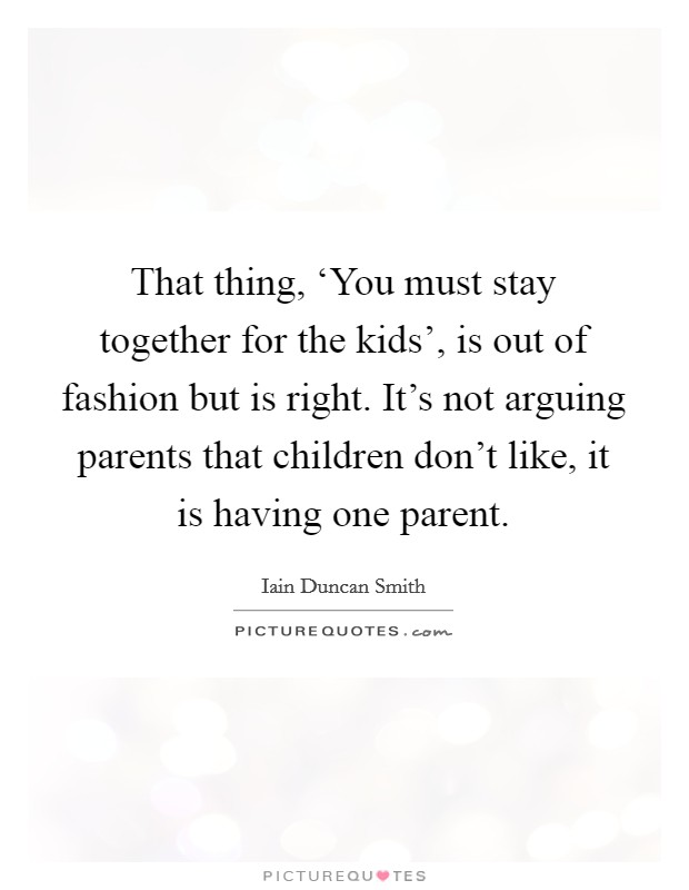 That thing, ‘You must stay together for the kids', is out of fashion but is right. It's not arguing parents that children don't like, it is having one parent Picture Quote #1