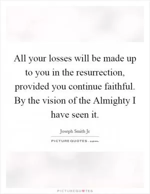 All your losses will be made up to you in the resurrection, provided you continue faithful. By the vision of the Almighty I have seen it Picture Quote #1
