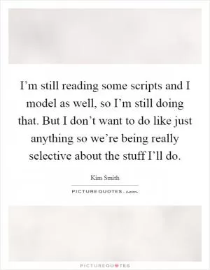 I’m still reading some scripts and I model as well, so I’m still doing that. But I don’t want to do like just anything so we’re being really selective about the stuff I’ll do Picture Quote #1