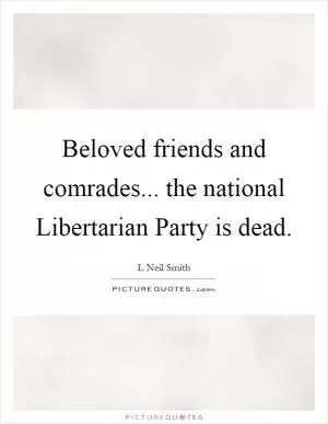 Beloved friends and comrades... the national Libertarian Party is dead Picture Quote #1