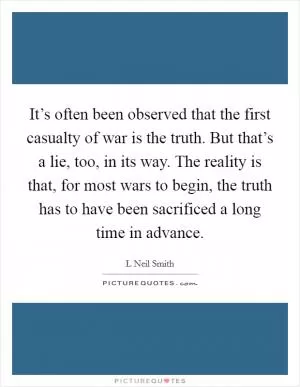 It’s often been observed that the first casualty of war is the truth. But that’s a lie, too, in its way. The reality is that, for most wars to begin, the truth has to have been sacrificed a long time in advance Picture Quote #1