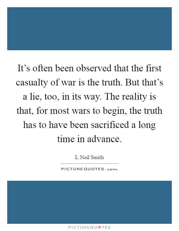 It's often been observed that the first casualty of war is the truth. But that's a lie, too, in its way. The reality is that, for most wars to begin, the truth has to have been sacrificed a long time in advance Picture Quote #1