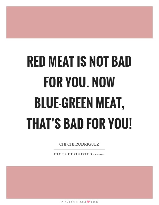 Red meat is not bad for you. Now blue-green meat, that's bad for you! Picture Quote #1