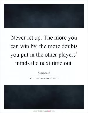 Never let up. The more you can win by, the more doubts you put in the other players’ minds the next time out Picture Quote #1