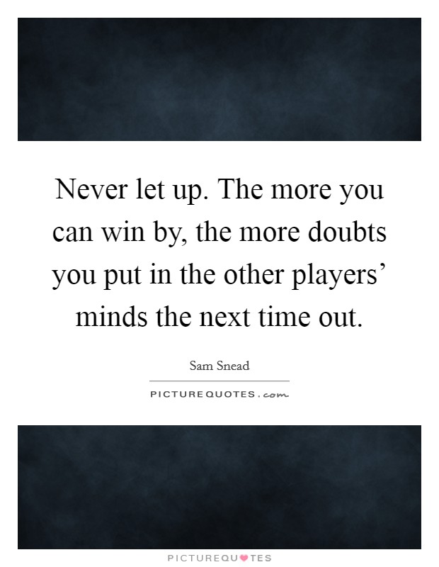 Never let up. The more you can win by, the more doubts you put in the other players' minds the next time out Picture Quote #1
