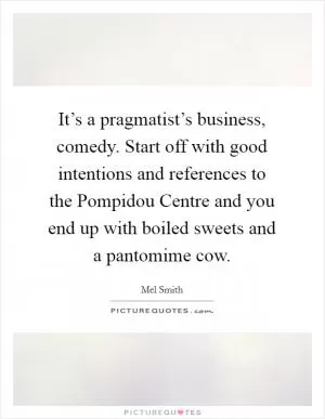 It’s a pragmatist’s business, comedy. Start off with good intentions and references to the Pompidou Centre and you end up with boiled sweets and a pantomime cow Picture Quote #1