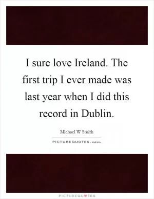 I sure love Ireland. The first trip I ever made was last year when I did this record in Dublin Picture Quote #1