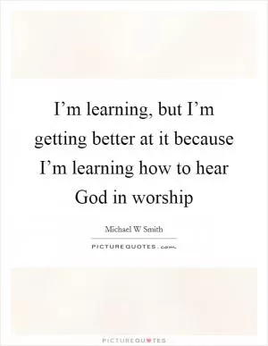 I’m learning, but I’m getting better at it because I’m learning how to hear God in worship Picture Quote #1
