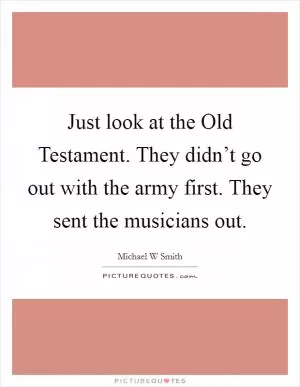 Just look at the Old Testament. They didn’t go out with the army first. They sent the musicians out Picture Quote #1