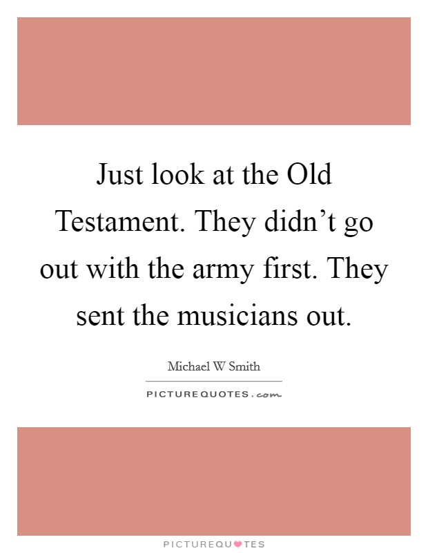 Just look at the Old Testament. They didn't go out with the army first. They sent the musicians out Picture Quote #1