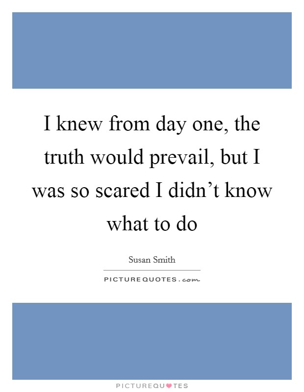 I knew from day one, the truth would prevail, but I was so scared I didn't know what to do Picture Quote #1