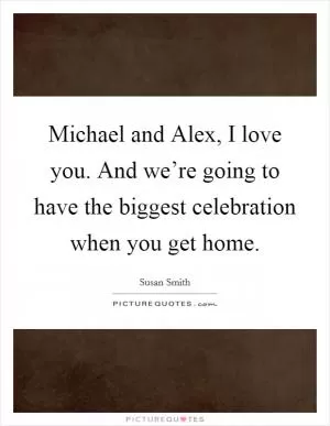 Michael and Alex, I love you. And we’re going to have the biggest celebration when you get home Picture Quote #1