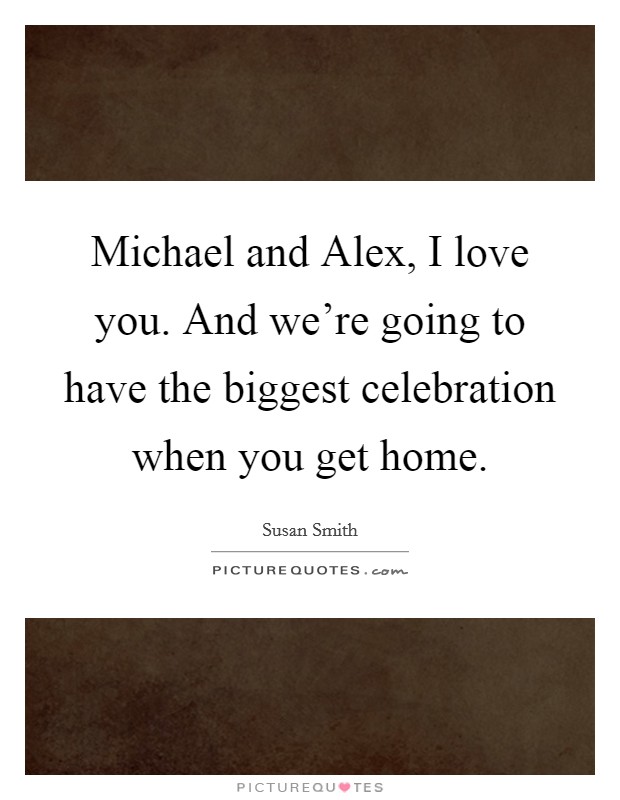 Michael and Alex, I love you. And we're going to have the biggest celebration when you get home Picture Quote #1