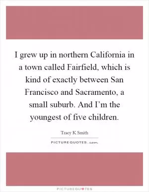 I grew up in northern California in a town called Fairfield, which is kind of exactly between San Francisco and Sacramento, a small suburb. And I’m the youngest of five children Picture Quote #1