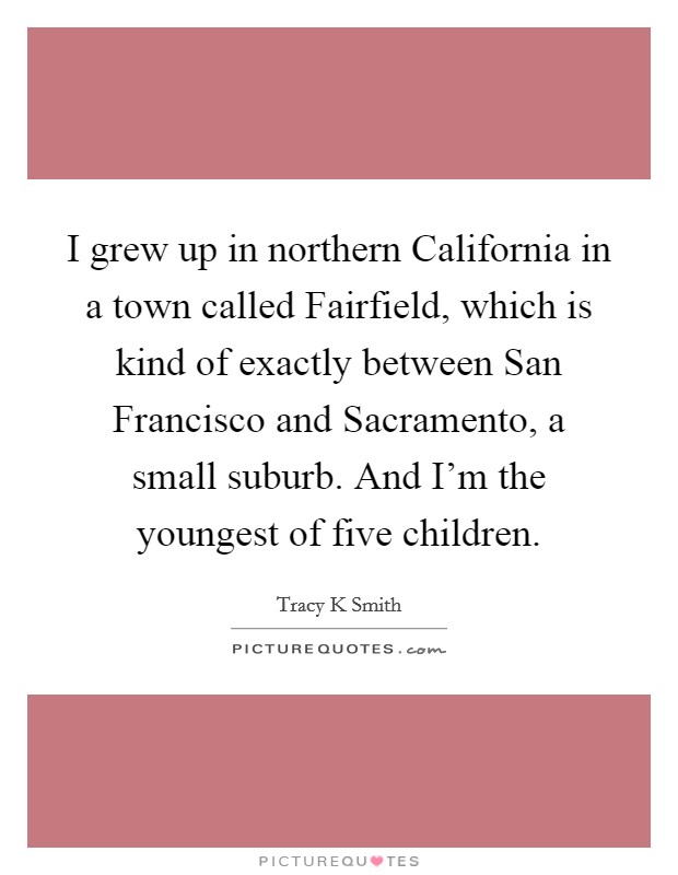 I grew up in northern California in a town called Fairfield, which is kind of exactly between San Francisco and Sacramento, a small suburb. And I'm the youngest of five children Picture Quote #1