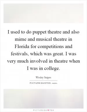 I used to do puppet theatre and also mime and musical theatre in Florida for competitions and festivals, which was great. I was very much involved in theatre when I was in college Picture Quote #1