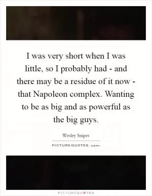 I was very short when I was little, so I probably had - and there may be a residue of it now - that Napoleon complex. Wanting to be as big and as powerful as the big guys Picture Quote #1