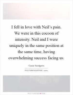 I fell in love with Neil’s pain. We were in this cocoon of intensity. Neil and I were uniquely in the same position at the same time, having overwhelming success facing us Picture Quote #1