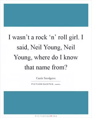 I wasn’t a rock ‘n’ roll girl. I said, Neil Young, Neil Young, where do I know that name from? Picture Quote #1