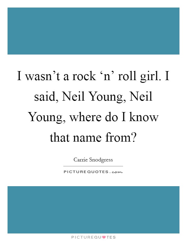 I wasn't a rock ‘n' roll girl. I said, Neil Young, Neil Young, where do I know that name from? Picture Quote #1