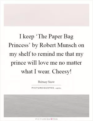 I keep ‘The Paper Bag Princess’ by Robert Munsch on my shelf to remind me that my prince will love me no matter what I wear. Cheesy! Picture Quote #1