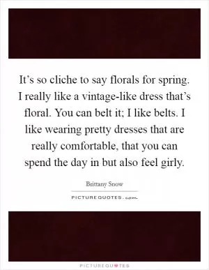 It’s so cliche to say florals for spring. I really like a vintage-like dress that’s floral. You can belt it; I like belts. I like wearing pretty dresses that are really comfortable, that you can spend the day in but also feel girly Picture Quote #1
