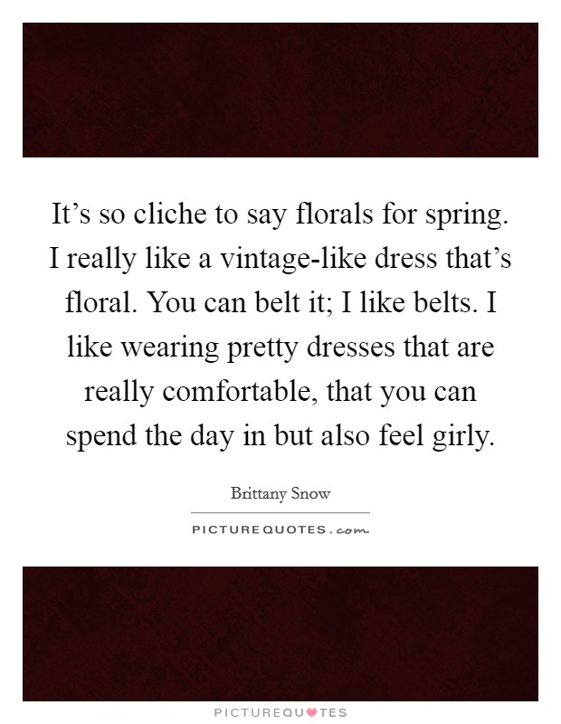 It's so cliche to say florals for spring. I really like a vintage-like dress that's floral. You can belt it; I like belts. I like wearing pretty dresses that are really comfortable, that you can spend the day in but also feel girly Picture Quote #1
