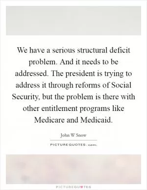 We have a serious structural deficit problem. And it needs to be addressed. The president is trying to address it through reforms of Social Security, but the problem is there with other entitlement programs like Medicare and Medicaid Picture Quote #1