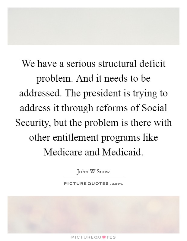 We have a serious structural deficit problem. And it needs to be addressed. The president is trying to address it through reforms of Social Security, but the problem is there with other entitlement programs like Medicare and Medicaid Picture Quote #1