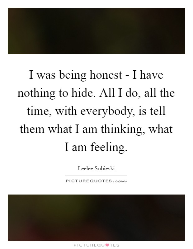 I was being honest - I have nothing to hide. All I do, all the time, with everybody, is tell them what I am thinking, what I am feeling Picture Quote #1