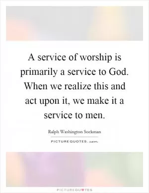 A service of worship is primarily a service to God. When we realize this and act upon it, we make it a service to men Picture Quote #1