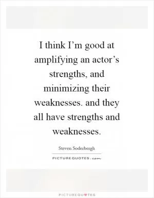 I think I’m good at amplifying an actor’s strengths, and minimizing their weaknesses. and they all have strengths and weaknesses Picture Quote #1