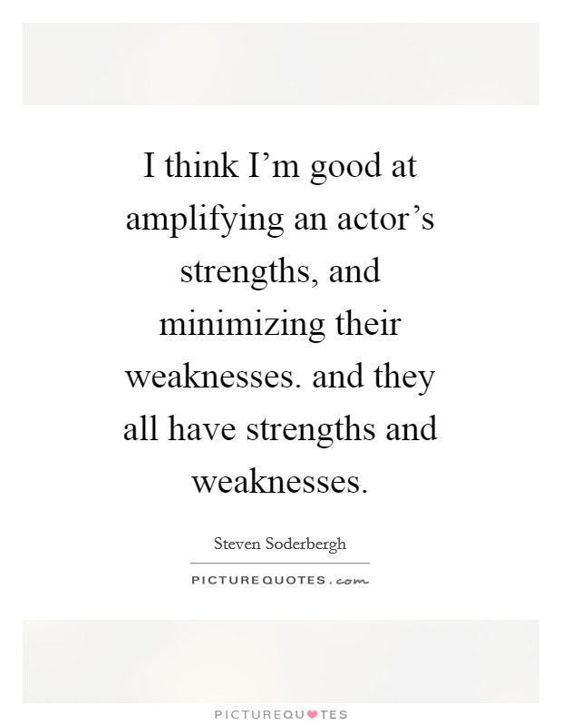 I think I'm good at amplifying an actor's strengths, and minimizing their weaknesses. and they all have strengths and weaknesses Picture Quote #1